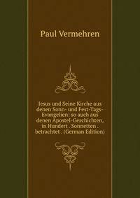Jesus und Seine Kirche aus denen Sonn- und Fest-Tags-Evangelien: so auch aus denen Apostel-Geschichten, in Hundert . Sonnetten . betrachtet . (German Edition)