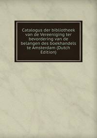 Catalogus der bibliotheek van de Vereeniging ter bevordering van de belangen des boekhandels te Amsterdam (Dutch Edition)