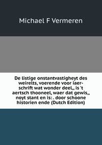 De listige onstantvastigheyt des weirelts, voerende voor iaer-schrift wat wonder deel,, is 't aertsch thooneel, waer dat gewis,, noyt stant en is: . door schoone historien ende (Dutch Edition)