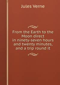 From the Earth to the Moon direct in ninety-seven hours and twenty minutes, and a trip round it
