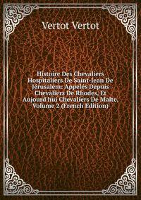 Histoire Des Chevaliers Hospitaliers De Saint-Jean De J?rusalem: Appel?s Depuis Chevaliers De Rhodes, Et Aujourd'hui Chevaliers De Malte, Volume 2 (French Edition)