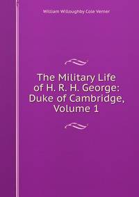 The Military Life of H. R. H. George: Duke of Cambridge, Volume 1