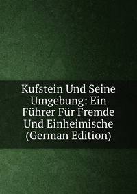 Kufstein Und Seine Umgebung: Ein Fuhrer Fur Fremde Und Einheimische (German Edition)