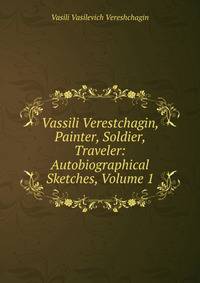 Vassili Verestchagin, Painter, Soldier, Traveler: Autobiographical Sketches, Volume 1