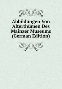 Abbildungen Von Alterthumen Des Mainzer Museums (German Edition)