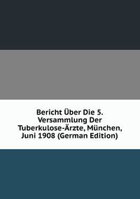 Bericht Uber Die 5.Versammlung Der Tuberkulose-Arzte, Munchen, Juni 1908 (German Edition)