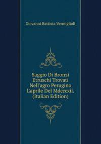 Saggio Di Bronzi Etruschi Trovati Nell'agro Perugino L'aprile Del Mdcccxii. (Italian Edition)