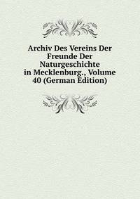 Archiv Des Vereins Der Freunde Der Naturgeschichte in Mecklenburg., Volume 40 (German Edition)