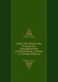 Archiv Des Vereins Der Freunde Der Naturgeschichte in Mecklenburg., Volume 15 (German Edition)