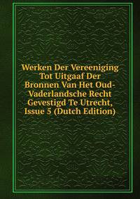Werken Der Vereeniging Tot Uitgaaf Der Bronnen Van Het Oud-Vaderlandsche Recht Gevestigd Te Utrecht, Issue 5 (Dutch Edition)
