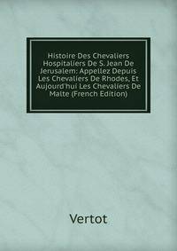 Histoire Des Chevaliers Hospitaliers De S. Jean De Jerusalem: Appellez Depuis Les Chevaliers De Rhodes, Et Aujourd'hui Les Chevaliers De Malte (French Edition)