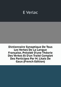 Dictionnaire Synoptique De Tous Les Verkes De La Langue Fran?aise, Pr?c?d? D'une Th?orie Des Verkes Et D'un Trait? Complet Des Participes Par M. Litais De Gaux (French Edition)