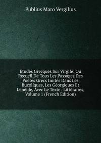 Etudes Grecques Sur Virgile: Ou Recueil De Tous Les Passages Des Po?tes Grecs Imit?s Dans Les Bucoliques, Les G?orgiques Et L'en?ide, Avec Le Texte . Litt?raires, Volume 1 (French Edition)