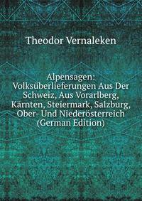 Alpensagen: Volks?berlieferungen Aus Der Schweiz, Aus Vorarlberg, K?rnten, Steiermark, Salzburg, Ober- Und Nieder?sterreich (German Edition)