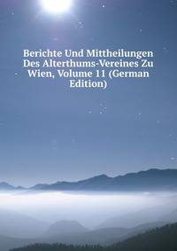 Berichte Und Mittheilungen Des Alterthums-Vereines Zu Wien, Volume 11 (German Edition)