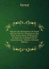 Histoire Des R?volutions De Suede O? L'on Voit Les Changemens Qui Sont Arriv?s Dans Ce Royaume: Au Sujet De La Religion Et Du Goovernement, Volume 2 (French Edition)