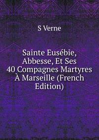 Sainte Eusebie, Abbesse, Et Ses 40 Compagnes Martyres A Marseille (French Edition)