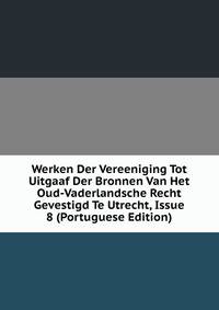 Werken Der Vereeniging Tot Uitgaaf Der Bronnen Van Het Oud-Vaderlandsche Recht Gevestigd Te Utrecht, Issue 8 (Portuguese Edition)