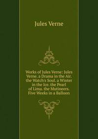 Works of Jules Verne: Jules Verne. a Drama in the Air. the Watch's Soul. a Winter in the Ice. the Pearl of Lima. the Mutineers. Five Weeks in a Balloon