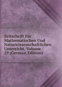 Zeitschrift Fur Mathematischen Und Naturwissenschaftlichen Unterricht, Volume 29 (German Edition)