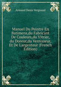 Manuel Du Peintre En Batimens,du Fabricant De Couleurs,du Vitrier,du Doreur,du Vernisseur, Et De L'argenteur (French Edition)