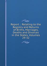 Report .: Relating to the Registry and Returns of Births, Marriages, Deaths and Divorces in the States, Volumes 29-32