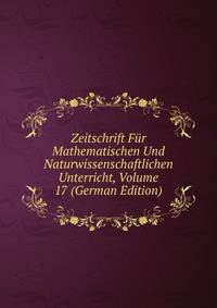 Zeitschrift Fur Mathematischen Und Naturwissenschaftlichen Unterricht, Volume 17 (German Edition)