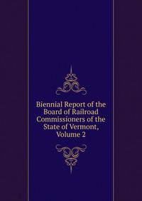 Biennial Report of the Board of Railroad Commissioners of the State of Vermont, Volume 2