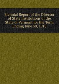 Biennial Report of the Director of State Institutions of the State of Vermont for the Term Ending June 30, 1918