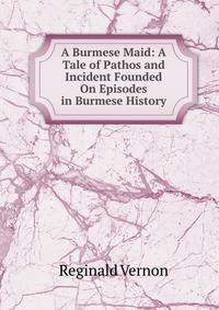 A Burmese Maid: A Tale of Pathos and Incident Founded On Episodes in Burmese History
