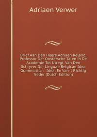 Brief Aan Den Heere Adriaen Reland, Professor Der Oostersche Talen in De Academie Tot Utregt, Van Den Schryver Der Linguae Belgicae Idea Grammatica: . Idea; En Van 't Richtig Neder (Dutch Edition)