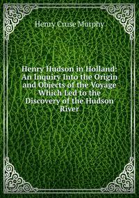 Henry Hudson in Holland: An Inquiry Into the Origin and Objects of the Voyage Which Led to the Discovery of the Hudson River