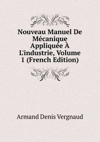 Nouveau Manuel De M?canique Appliqu?e ? L'industrie, Volume 1 (French Edition)