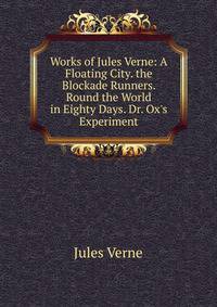 Works of Jules Verne: A Floating City. the Blockade Runners. Round the World in Eighty Days. Dr. Ox's Experiment