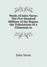 Works of Jules Verne: The Five Hundred Millions of the Begum. the Tribulations of a Chinaman in