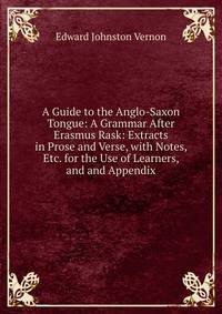 A Guide to the Anglo-Saxon Tongue: A Grammar After Erasmus Rask: Extracts in Prose and Verse, with Notes, Etc. for the Use of Learners, and and Appendix