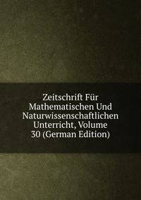 Zeitschrift Fur Mathematischen Und Naturwissenschaftlichen Unterricht, Volume 30 (German Edition)
