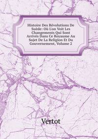 Histoire Des R?volutions De Su?de: O? L'on Voit Les Changements Qui Sont Arriv?s Dans Ce Royaume Au Sujet De La Religion Et Du Gouvernement, Volume 2
