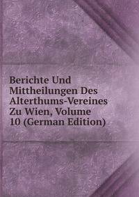 Berichte Und Mittheilungen Des Alterthums-Vereines Zu Wien, Volume 10 (German Edition)
