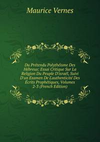 Du Pr?tendu Polyth?isme Des H?breux: Essai Critique Sur La Religion Du Peuple D'isra?l, Suivi D'un Examen De L'authenticit? Des ?crits Proph?tiques, Volumes 2-3 (French Edition)