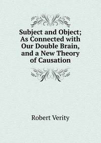 Subject and Object; As Connected with Our Double Brain, and a New Theory of Causation