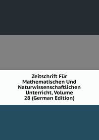 Zeitschrift Fur Mathematischen Und Naturwissenschaftlichen Unterricht, Volume 28 (German Edition)