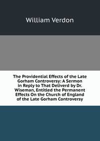 The Providential Effects of the Late Gorham Controversy: A Sermon in Reply to That Deliverd by Dr. Wiseman, Entitled the Permanent Effects On the Church of England of the Late Gorham Controversy