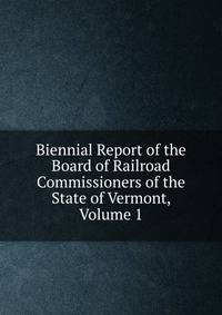 Biennial Report of the Board of Railroad Commissioners of the State of Vermont, Volume 1