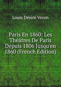Paris En 1860: Les Th??tres De Paris Depuis 1806 Jusqu'en 1860 (French Edition)