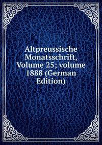 Altpreussische Monatsschrift, Volume 25; volume 1888 (German Edition)