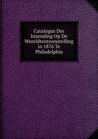 Catalogus Der Inzending Op De Wereldtentoonstelling in 1876 Te Philadelphia
