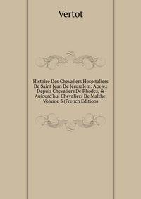 Histoire Des Chevaliers Hospitaliers De Saint Jean De J?rusalem: Apelez Depuis Chevaliers De Rhodes, &amp; Aujourd'hui Chevaliers De Malthe, Volume 3 (French Edition)