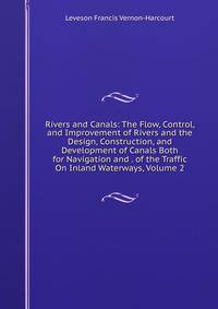 Rivers and Canals: The Flow, Control, and Improvement of Rivers and the Design, Construction, and Development of Canals Both for Navigation and . of the Traffic On Inland Waterways, Volume 2