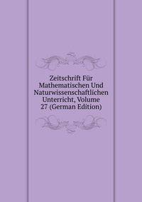 Zeitschrift Fur Mathematischen Und Naturwissenschaftlichen Unterricht, Volume 27 (German Edition)